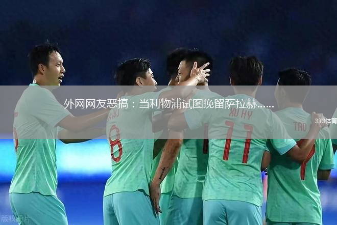 外網(wǎng)網(wǎng)友惡搞：當(dāng)利物浦試圖挽留薩拉赫……